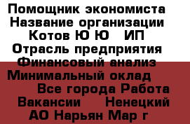 Помощник экономиста › Название организации ­ Котов Ю.Ю., ИП › Отрасль предприятия ­ Финансовый анализ › Минимальный оклад ­ 27 000 - Все города Работа » Вакансии   . Ненецкий АО,Нарьян-Мар г.